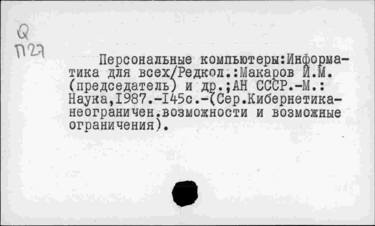 ﻿б
Персональные компьютеры:Информа-тика для всех/Редкол.:Макаров Й.М. (председатель) и др.;АН СССР.-М.: Наука,1987.-145с.-(Сер.Кибернетика-неограничен.возможности и возможные ограничения).